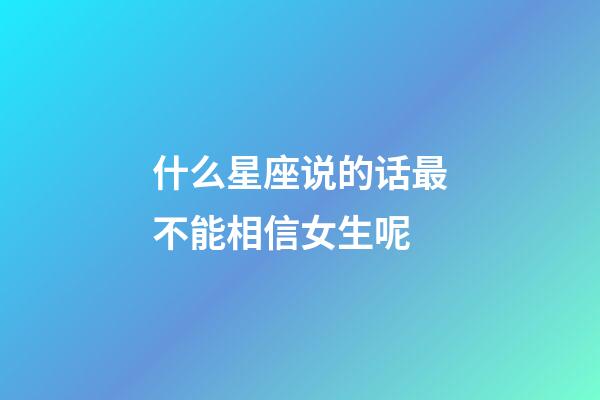 什么星座说的话最不能相信女生呢-第1张-星座运势-玄机派