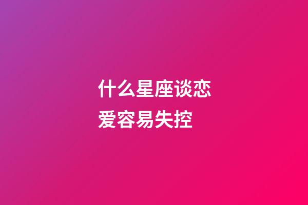 什么星座谈恋爱容易失控-第1张-星座运势-玄机派