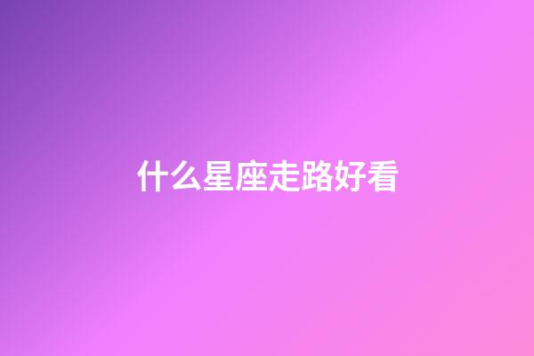 什么星座走路好看-第1张-星座运势-玄机派