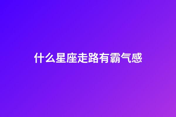 什么星座走路有霸气感-第1张-星座运势-玄机派