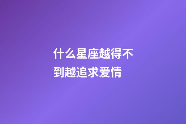 什么星座越得不到越追求爱情-第1张-星座运势-玄机派