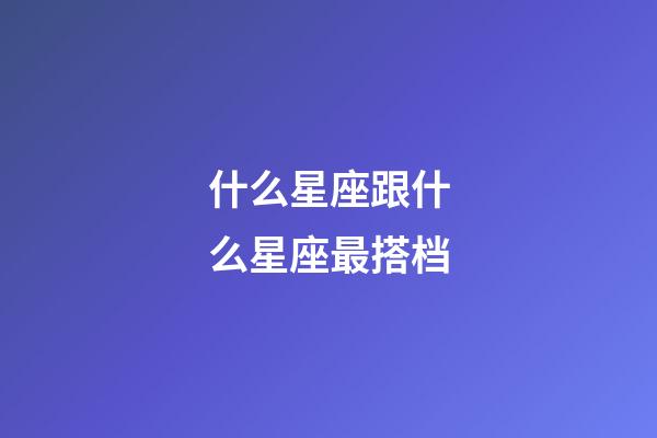 什么星座跟什么星座最搭档-第1张-星座运势-玄机派