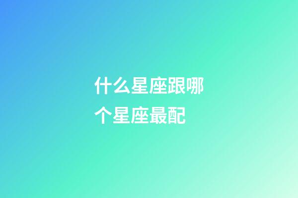 什么星座跟哪个星座最配-第1张-星座运势-玄机派