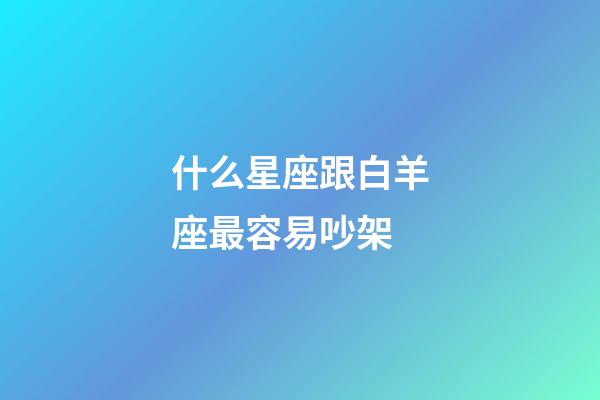 什么星座跟白羊座最容易吵架-第1张-星座运势-玄机派