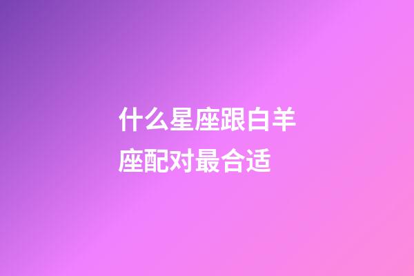 什么星座跟白羊座配对最合适-第1张-星座运势-玄机派