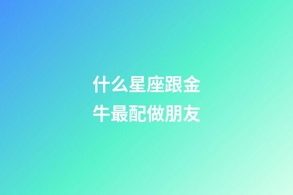 什么星座跟金牛最配做朋友-第1张-星座运势-玄机派