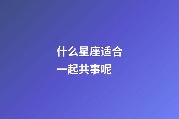 什么星座适合一起共事呢-第1张-星座运势-玄机派