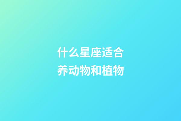 什么星座适合养动物和植物-第1张-星座运势-玄机派