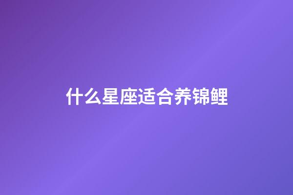 什么星座适合养锦鲤-第1张-星座运势-玄机派