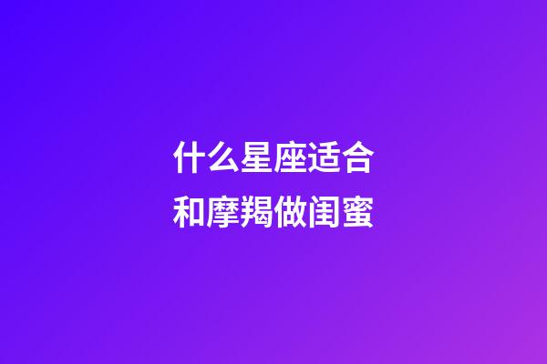 什么星座适合和摩羯做闺蜜-第1张-星座运势-玄机派