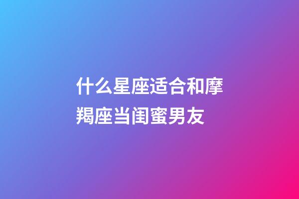 什么星座适合和摩羯座当闺蜜男友-第1张-星座运势-玄机派