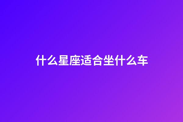 什么星座适合坐什么车-第1张-星座运势-玄机派