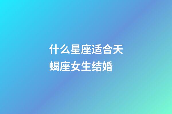 什么星座适合天蝎座女生结婚-第1张-星座运势-玄机派