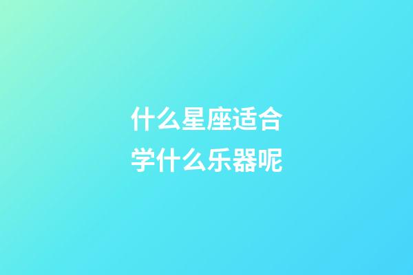 什么星座适合学什么乐器呢-第1张-星座运势-玄机派