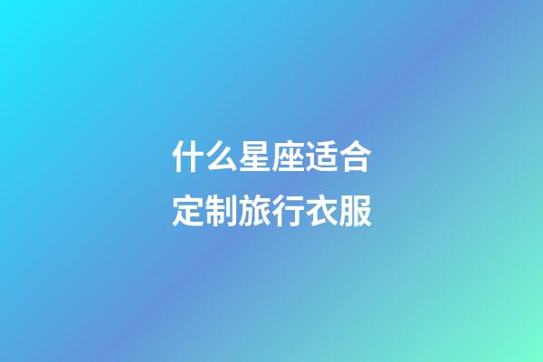 什么星座适合定制旅行衣服-第1张-星座运势-玄机派