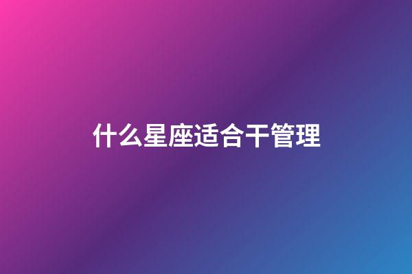 什么星座适合干管理-第1张-星座运势-玄机派