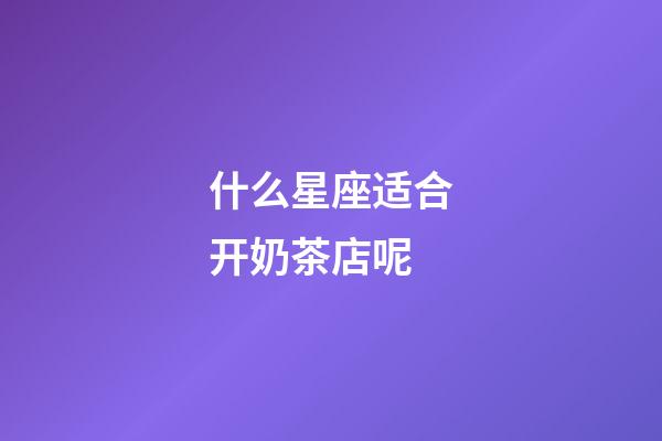 什么星座适合开奶茶店呢-第1张-星座运势-玄机派