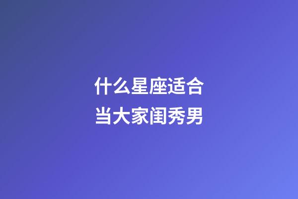 什么星座适合当大家闺秀男-第1张-星座运势-玄机派