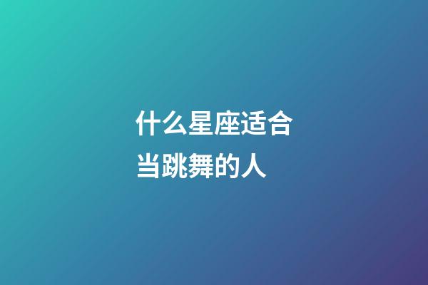 什么星座适合当跳舞的人-第1张-星座运势-玄机派