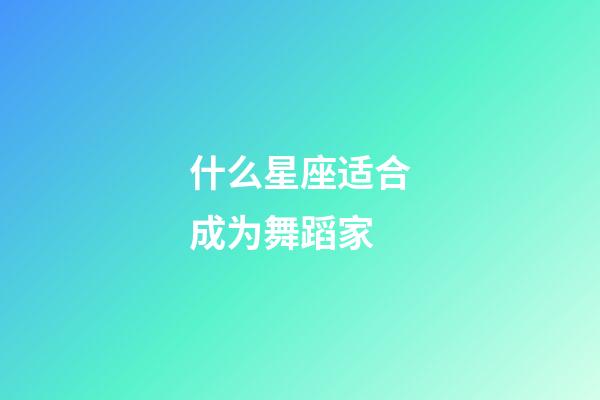 什么星座适合成为舞蹈家-第1张-星座运势-玄机派