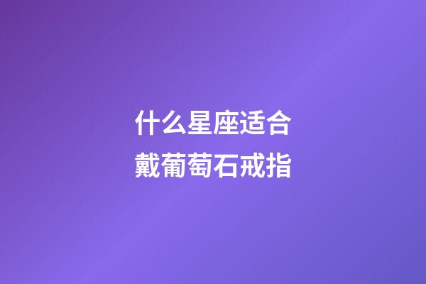 什么星座适合戴葡萄石戒指