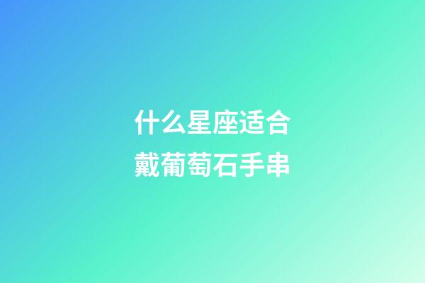 什么星座适合戴葡萄石手串-第1张-星座运势-玄机派