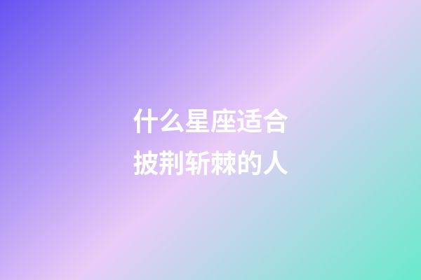 什么星座适合披荆斩棘的人-第1张-星座运势-玄机派
