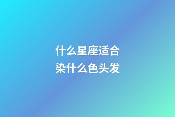 什么星座适合染什么色头发-第1张-星座运势-玄机派