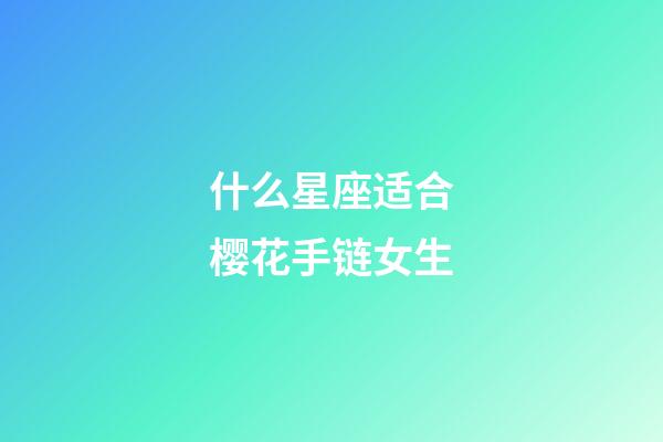 什么星座适合樱花手链女生-第1张-星座运势-玄机派