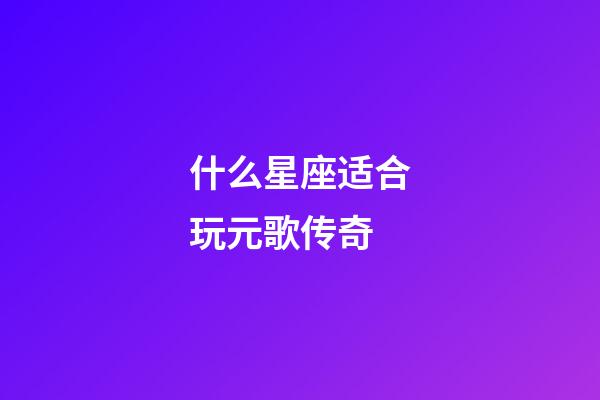 什么星座适合玩元歌传奇-第1张-星座运势-玄机派