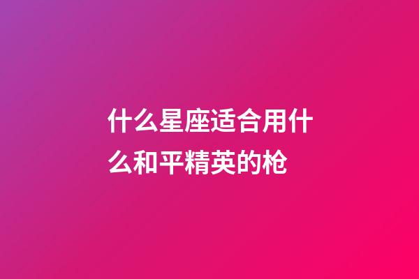 什么星座适合用什么和平精英的枪-第1张-星座运势-玄机派