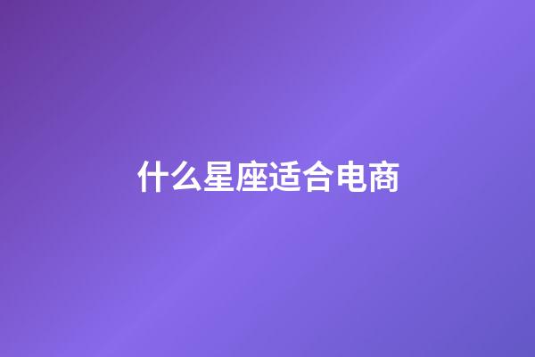 什么星座适合电商-第1张-星座运势-玄机派