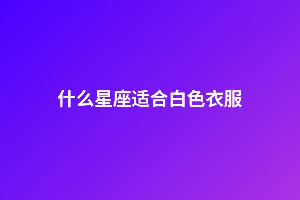 什么星座适合白色衣服-第1张-星座运势-玄机派