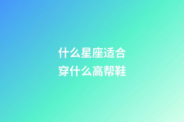 什么星座适合穿什么高帮鞋-第1张-星座运势-玄机派