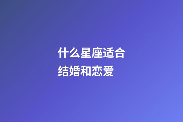 什么星座适合结婚和恋爱-第1张-星座运势-玄机派