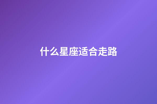 什么星座适合走路-第1张-星座运势-玄机派