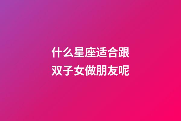 什么星座适合跟双子女做朋友呢-第1张-星座运势-玄机派