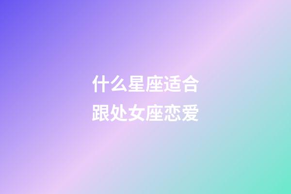 什么星座适合跟处女座恋爱-第1张-星座运势-玄机派