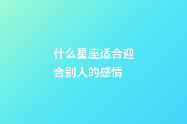 什么星座适合迎合别人的感情-第1张-星座运势-玄机派