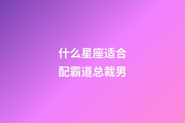 什么星座适合配霸道总裁男-第1张-星座运势-玄机派