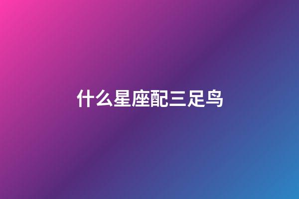 什么星座配三足鸟-第1张-星座运势-玄机派