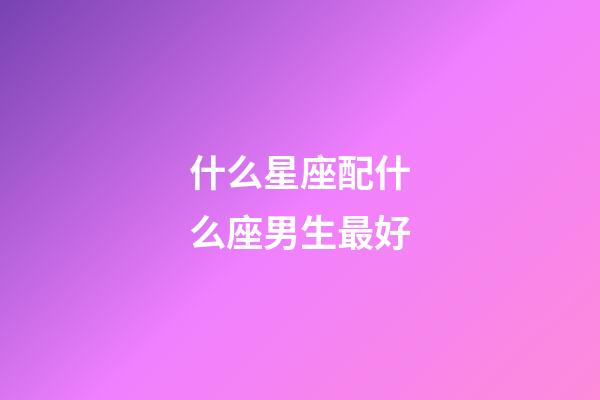 什么星座配什么座男生最好-第1张-星座运势-玄机派