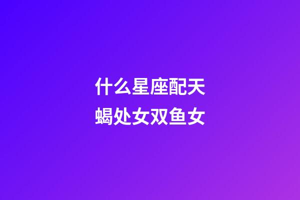 什么星座配天蝎处女双鱼女-第1张-星座运势-玄机派