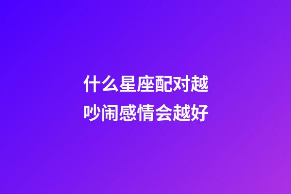 什么星座配对越吵闹感情会越好