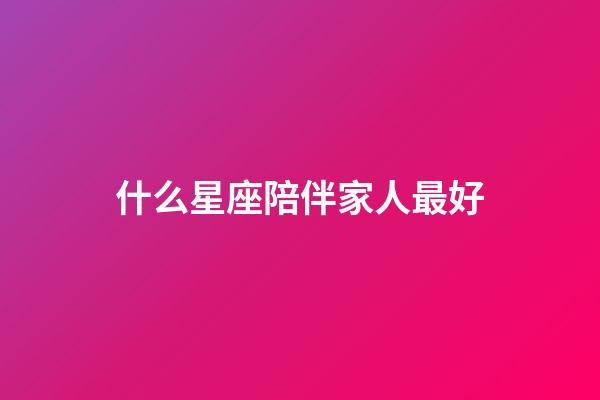 什么星座陪伴家人最好-第1张-星座运势-玄机派