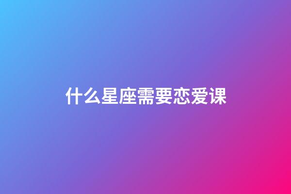 什么星座需要恋爱课-第1张-星座运势-玄机派