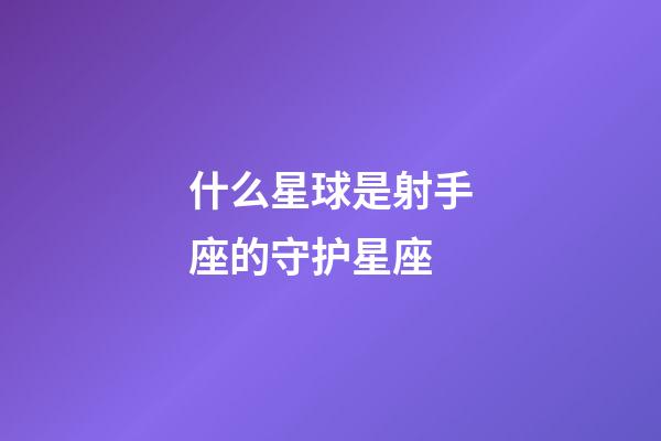 什么星球是射手座的守护星座-第1张-星座运势-玄机派