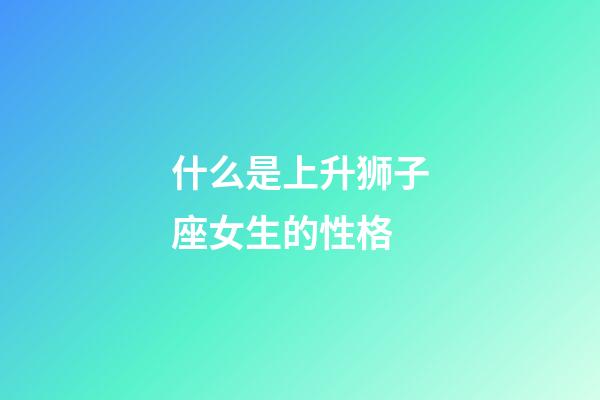 什么是上升狮子座女生的性格-第1张-星座运势-玄机派