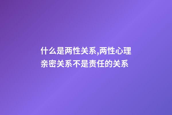 什么是两性关系,两性心理亲密关系不是责任的关系-第1张-观点-玄机派