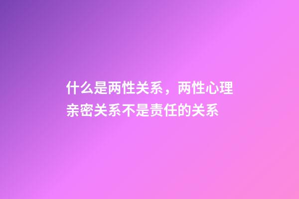 什么是两性关系，两性心理亲密关系不是责任的关系-第1张-观点-玄机派